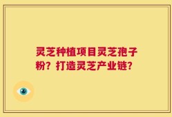 灵芝种植项目灵芝孢子粉？打造灵芝产业链？