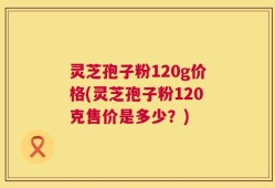 灵芝孢子粉120g价格(灵芝孢子粉120克售价是多少？)