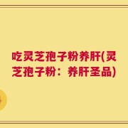 吃灵芝孢子粉养肝(灵芝孢子粉：养肝圣品)