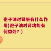 孢子油对肾脏有什么作用(孢子油对肾功能有何益处？)