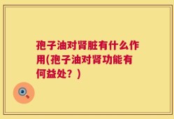 孢子油对肾脏有什么作用(孢子油对肾功能有何益处？)
