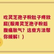 吃灵芝孢子粉肚子疼放屁(服用灵芝孢子粉后腹痛胀气？这些方法帮你缓解！)