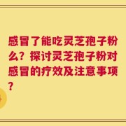 感冒了能吃灵芝孢子粉么？探讨灵芝孢子粉对感冒的疗效及注意事项？