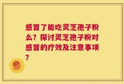 感冒了能吃灵芝孢子粉么？探讨灵芝孢子粉对感冒的疗效及注意事项？