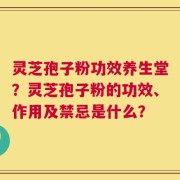灵芝孢子粉功效养生堂？灵芝孢子粉的功效、作用及禁忌是什么？