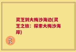 灵芝到大梅沙海边(灵芝之旅：探索大梅沙海岸)