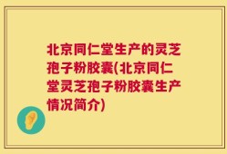 北京同仁堂生产的灵芝孢子粉胶囊(北京同仁堂灵芝孢子粉胶囊生产情况简介)