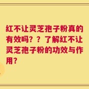 红不让灵芝孢子粉真的有效吗？？了解红不让灵芝孢子粉的功效与作用？