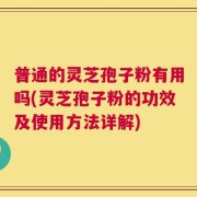 普通的灵芝孢子粉有用吗(灵芝孢子粉的功效及使用方法详解)