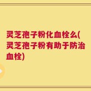 灵芝孢子粉化血栓么(灵芝孢子粉有助于防治血栓)