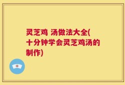 灵芝鸡 汤做法大全(十分钟学会灵芝鸡汤的制作)