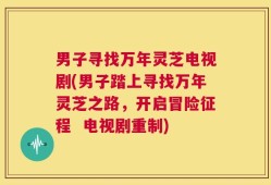 男子寻找万年灵芝电视剧(男子踏上寻找万年灵芝之路，开启冒险征程  电视剧重制)