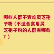 哪些人群不宜吃灵芝孢子粉 (不适合食用灵芝孢子粉的人群有哪些？)