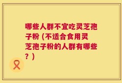 哪些人群不宜吃灵芝孢子粉 (不适合食用灵芝孢子粉的人群有哪些？)