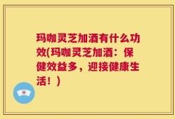 玛咖灵芝加酒有什么功效(玛咖灵芝加酒：保健效益多，迎接健康生活！)