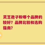 灵芝孢子粉哪个品牌的较好？品牌比较和选购指南？