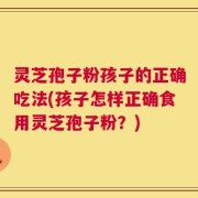 灵芝孢子粉孩子的正确吃法(孩子怎样正确食用灵芝孢子粉？)