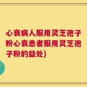 心衰病人服用灵芝孢子粉心衰患者服用灵芝孢子粉的益处)