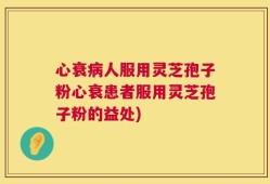 心衰病人服用灵芝孢子粉心衰患者服用灵芝孢子粉的益处)