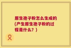 原生孢子粉怎么生成的(产生原生孢子粉的过程是什么？)