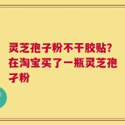 灵芝孢子粉不干胶贴？在淘宝买了一瓶灵芝孢孑粉