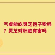 气虚能吃灵芝孢子粉吗？灵芝对肝脏有害吗
