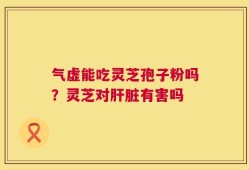 气虚能吃灵芝孢子粉吗？灵芝对肝脏有害吗