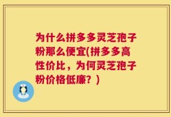 为什么拼多多灵芝孢子粉那么便宜(拼多多高性价比，为何灵芝孢子粉价格低廉？)