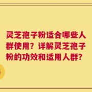 灵芝孢子粉适合哪些人群使用？详解灵芝孢子粉的功效和适用人群？