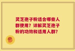 灵芝孢子粉适合哪些人群使用？详解灵芝孢子粉的功效和适用人群？