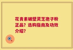 花青素破壁灵芝孢子粉正品？选购指南及功效介绍？