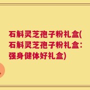 石斛灵芝孢子粉礼盒(石斛灵芝孢子粉礼盒：强身健体好礼盒)