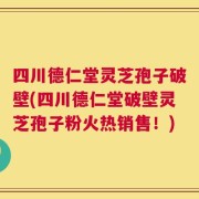 四川德仁堂灵芝孢子破壁(四川德仁堂破壁灵芝孢子粉火热销售！)