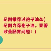 纪刚推荐过孢子油么(纪刚力荐孢子油，显著改善肠胃问题！)