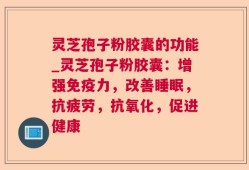 灵芝孢子粉胶囊的功能_灵芝孢子粉胶囊：增强免疫力，改善睡眠，抗疲劳，抗氧化，促进健康