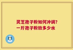灵芝孢子粉如何冲调？一斤孢子粉放多少水