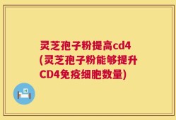 灵芝孢子粉提高cd4(灵芝孢子粉能够提升CD4免疫细胞数量)