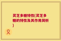 灵芝多糖特性(灵芝多糖的特性及其作用简析)