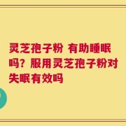 灵芝孢子粉 有助睡眠吗？服用灵芝孢子粉对失眠有效吗