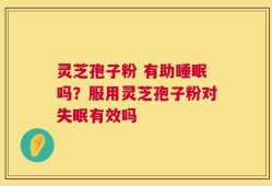 灵芝孢子粉 有助睡眠吗？服用灵芝孢子粉对失眠有效吗