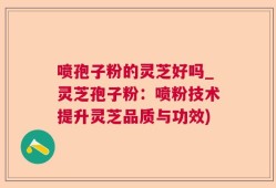 喷孢子粉的灵芝好吗_灵芝孢子粉：喷粉技术提升灵芝品质与功效)
