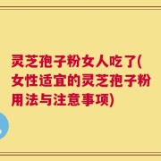 灵芝孢子粉女人吃了(女性适宜的灵芝孢子粉用法与注意事项)
