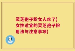 灵芝孢子粉女人吃了(女性适宜的灵芝孢子粉用法与注意事项)
