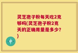 灵芝孢子粉每天吃2克够吗(灵芝孢子粉2克天的正确用量是多少？)