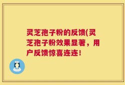 灵芝孢子粉的反馈(灵芝孢子粉效果显著，用户反馈惊喜连连！