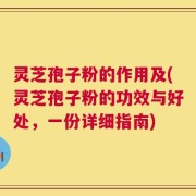 灵芝孢子粉的作用及(灵芝孢子粉的功效与好处，一份详细指南)