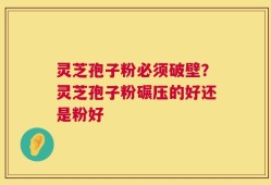 灵芝孢子粉必须破壁？灵芝孢子粉碾压的好还是粉好