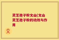灵芝孢子粉文山(文山灵芝孢子粉的功效与作用