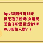 hpv68阳性可以吃灵芝孢子粉吗(食用灵芝孢子粉是否适合HPV68阳性人群？)