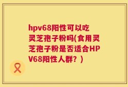 hpv68阳性可以吃灵芝孢子粉吗(食用灵芝孢子粉是否适合HPV68阳性人群？)